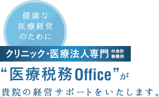 健康な医療経営のために クリニック・医療法⼈専⾨ 医療税務Office 貴院の経営サポートをいたします。