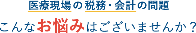 医療現場の税務・会計の問題こんなお悩みはございませんか？