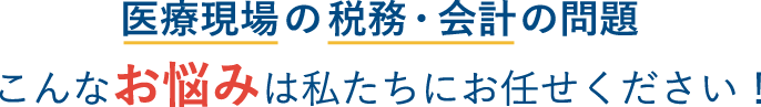 医療現場の税務・会計の問題こんなお悩みは私たちにお任せください！