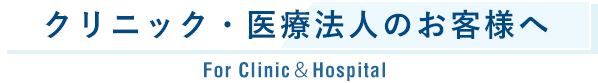 クリニック・医療法⼈のお客様へ For Clinic＆Hospital
